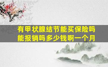 有甲状腺结节能买保险吗能报销吗多少钱啊一个月