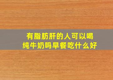 有脂肪肝的人可以喝纯牛奶吗早餐吃什么好