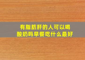 有脂肪肝的人可以喝酸奶吗早餐吃什么最好