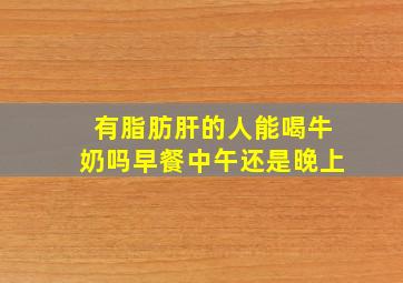 有脂肪肝的人能喝牛奶吗早餐中午还是晚上