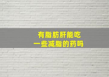 有脂肪肝能吃一些减脂的药吗