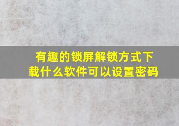 有趣的锁屏解锁方式下载什么软件可以设置密码