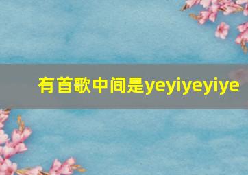 有首歌中间是yeyiyeyiye