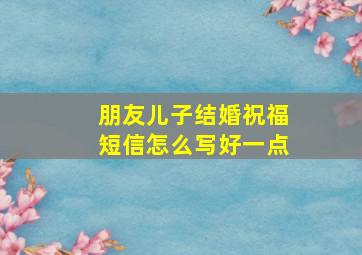 朋友儿子结婚祝福短信怎么写好一点