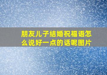 朋友儿子结婚祝福语怎么说好一点的话呢图片