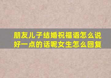 朋友儿子结婚祝福语怎么说好一点的话呢女生怎么回复