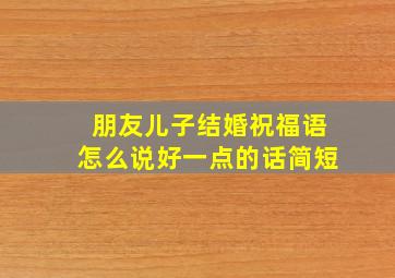 朋友儿子结婚祝福语怎么说好一点的话简短