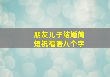 朋友儿子结婚简短祝福语八个字