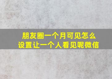 朋友圈一个月可见怎么设置让一个人看见呢微信