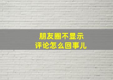 朋友圈不显示评论怎么回事儿