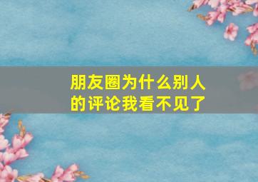 朋友圈为什么别人的评论我看不见了