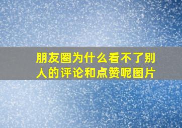 朋友圈为什么看不了别人的评论和点赞呢图片