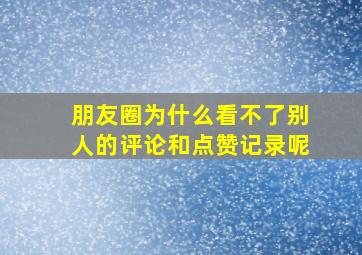 朋友圈为什么看不了别人的评论和点赞记录呢