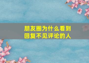 朋友圈为什么看到回复不见评论的人