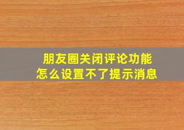 朋友圈关闭评论功能怎么设置不了提示消息