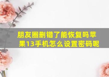 朋友圈删错了能恢复吗苹果13手机怎么设置密码呢