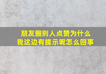 朋友圈别人点赞为什么我这边有提示呢怎么回事