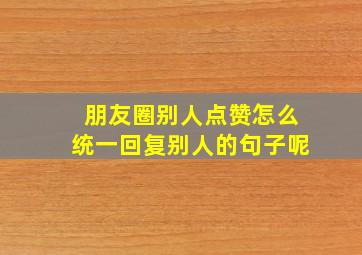 朋友圈别人点赞怎么统一回复别人的句子呢