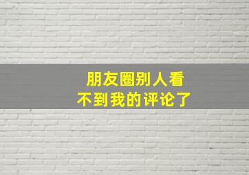 朋友圈别人看不到我的评论了