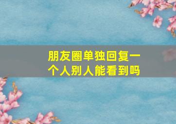 朋友圈单独回复一个人别人能看到吗