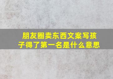 朋友圈卖东西文案写孩子得了第一名是什么意思