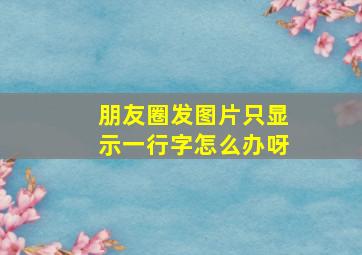 朋友圈发图片只显示一行字怎么办呀