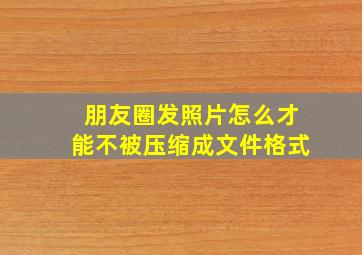 朋友圈发照片怎么才能不被压缩成文件格式