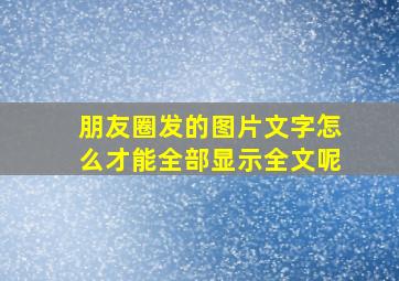 朋友圈发的图片文字怎么才能全部显示全文呢