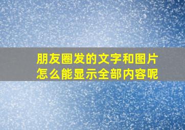 朋友圈发的文字和图片怎么能显示全部内容呢