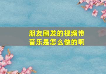 朋友圈发的视频带音乐是怎么做的啊