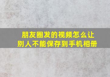 朋友圈发的视频怎么让别人不能保存到手机相册