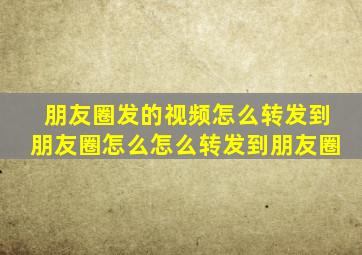 朋友圈发的视频怎么转发到朋友圈怎么怎么转发到朋友圈