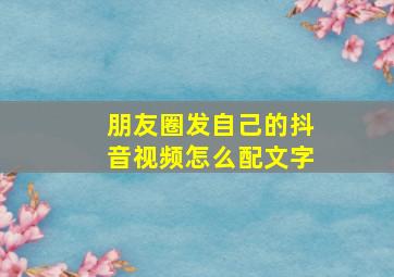 朋友圈发自己的抖音视频怎么配文字