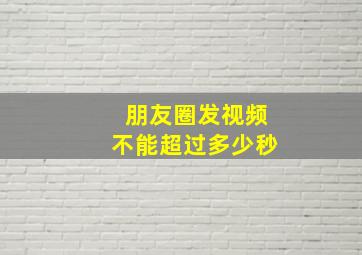 朋友圈发视频不能超过多少秒