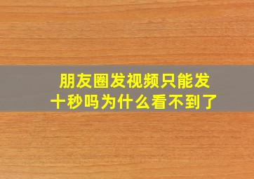 朋友圈发视频只能发十秒吗为什么看不到了