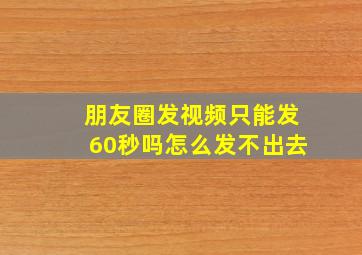 朋友圈发视频只能发60秒吗怎么发不出去