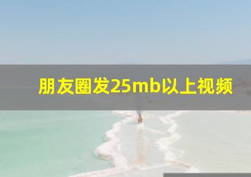 朋友圈发25mb以上视频