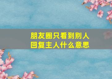 朋友圈只看到别人回复主人什么意思