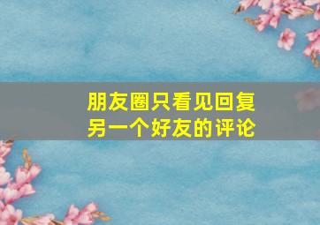 朋友圈只看见回复另一个好友的评论