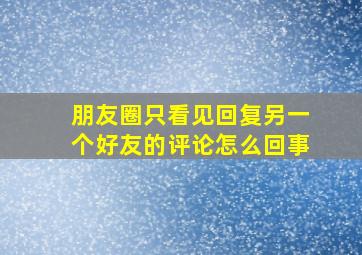 朋友圈只看见回复另一个好友的评论怎么回事