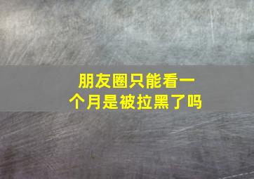 朋友圈只能看一个月是被拉黑了吗