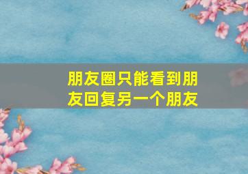 朋友圈只能看到朋友回复另一个朋友