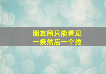 朋友圈只能看见一条然后一个线