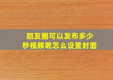 朋友圈可以发布多少秒视频呢怎么设置封面