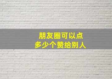 朋友圈可以点多少个赞给别人