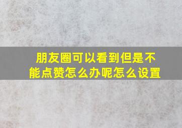 朋友圈可以看到但是不能点赞怎么办呢怎么设置