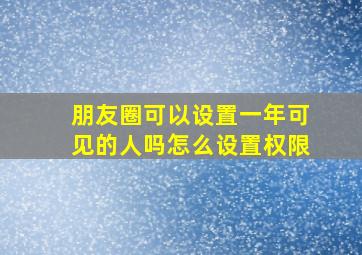 朋友圈可以设置一年可见的人吗怎么设置权限