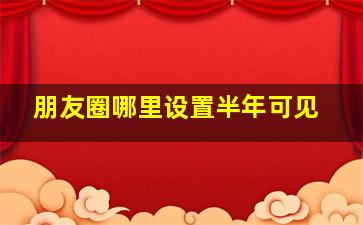 朋友圈哪里设置半年可见