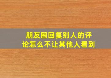 朋友圈回复别人的评论怎么不让其他人看到