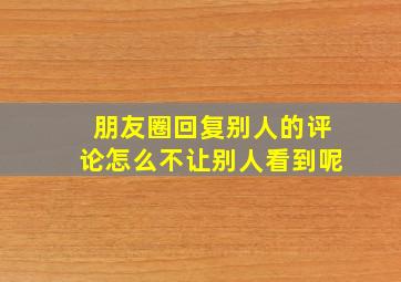 朋友圈回复别人的评论怎么不让别人看到呢